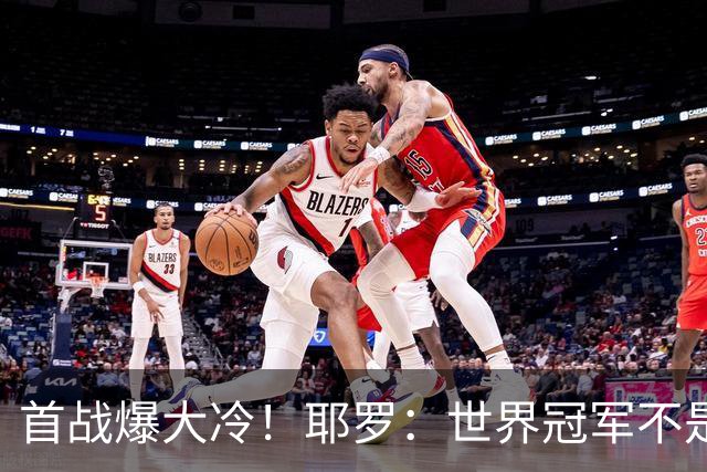 首战爆大冷！耶罗：世界冠军不是在第一场决定，放平心态专注下场